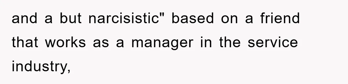 and a but narcisistic" based on a friend that works as a manager in the service industry,