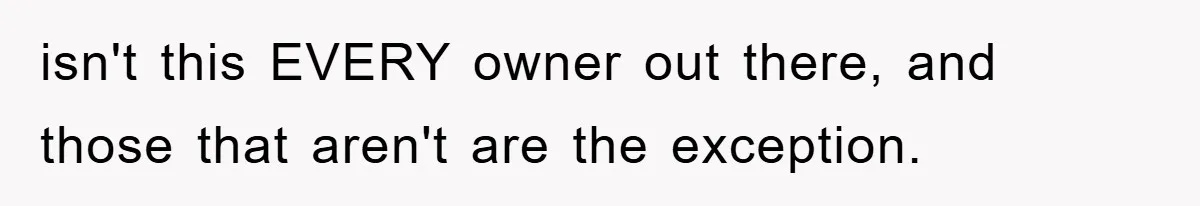 isn't this EVERY owner out there, and those that aren't are the exception.