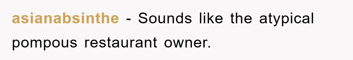 asianabsinthe − Sounds like the atypical pompous restaurant owner.