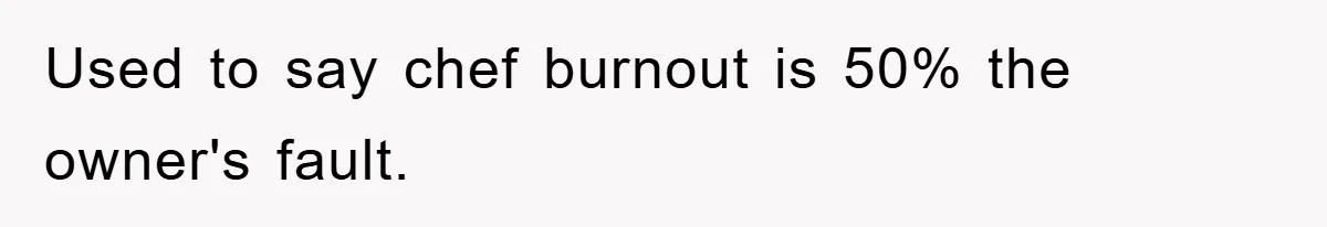 Used to say chef burnout is 50% the owner's fault.