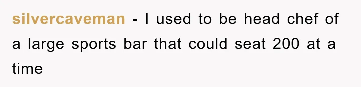 silvercaveman − I used to be head chef of a large sports bar that could seat 200 at a time