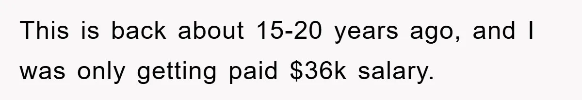 This is back about 15-20 years ago, and I was only getting paid $36k salary.