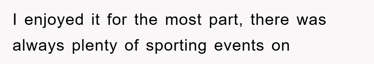 I enjoyed it for the most part, there was always plenty of sporting events on