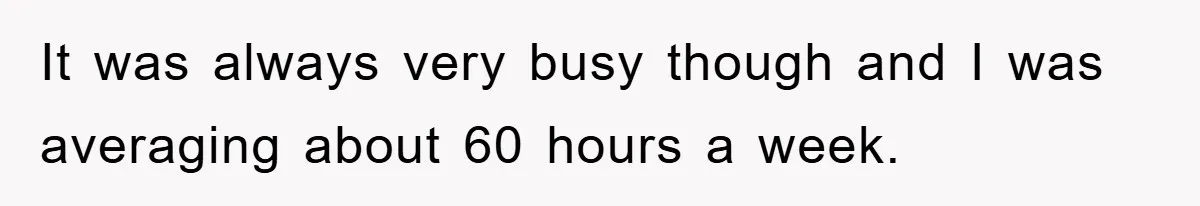 It was always very busy though and I was averaging about 60 hours a week.