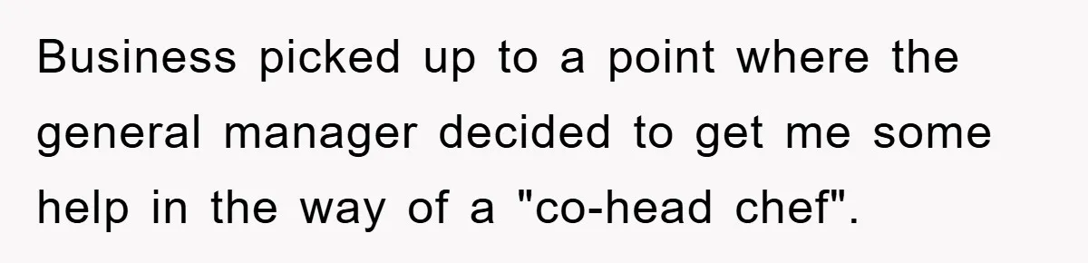 Business picked up to a point where the general manager decided to get me some help in the way of a "co-head chef".