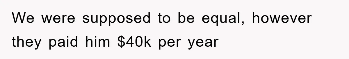 We were supposed to be equal, however they paid him $40k per year