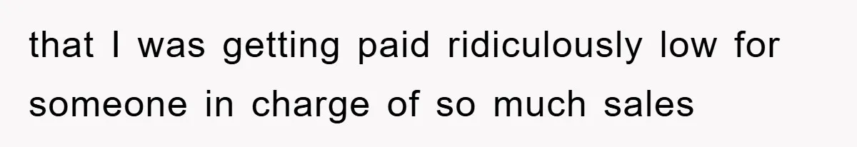 that I was getting paid ridiculously low for someone in charge of so much sales