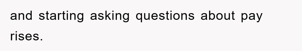 and starting asking questions about pay rises.