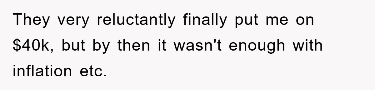 They very reluctantly finally put me on $40k, but by then it wasn't enough with inflation etc.