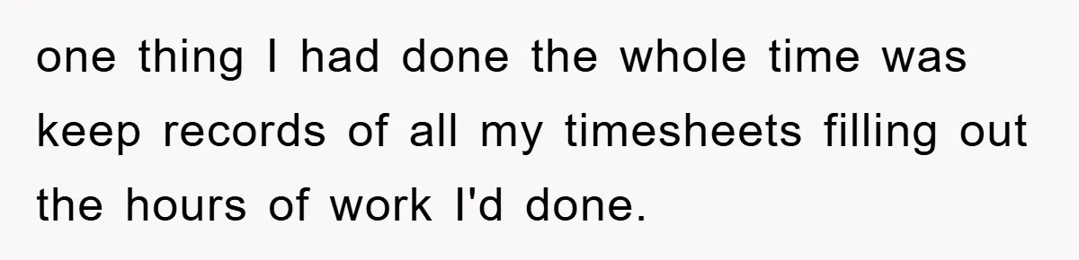 one thing I had done the whole time was keep records of all my timesheets filling out the hours of work I'd done.