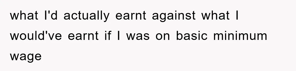 what I'd actually earnt against what I would've earnt if I was on basic minimum wage