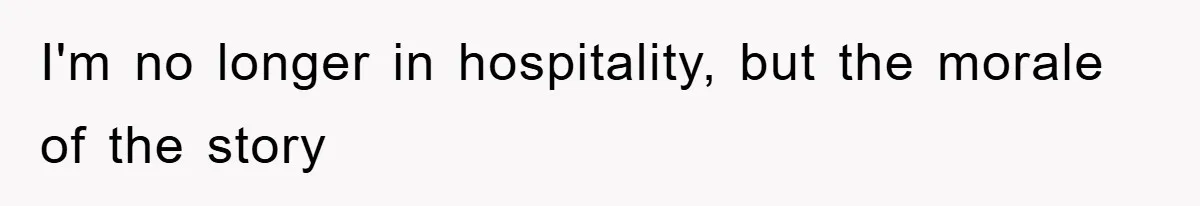 I'm no longer in hospitality, but the morale of the story