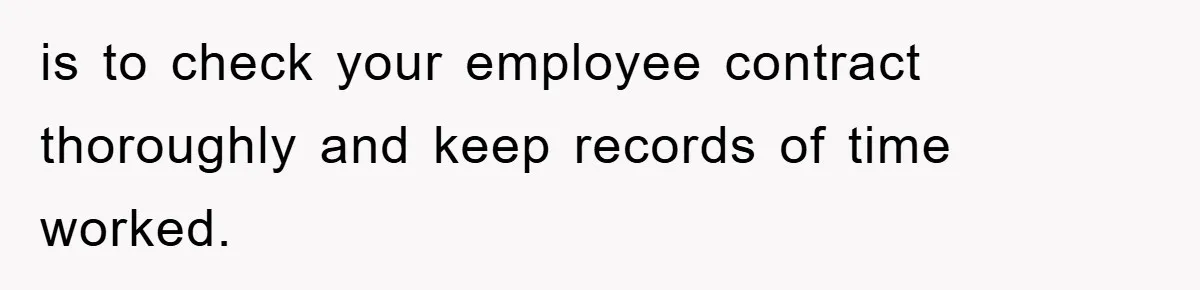 is to check your employee contract thoroughly and keep records of time worked.