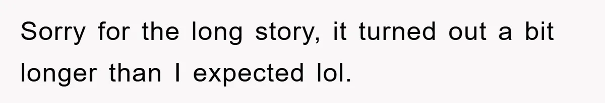 Sorry for the long story, it turned out a bit longer than I expected lol.