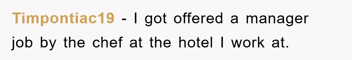 Timpontiac19 − I got offered a manager job by the chef at the hotel I work at.