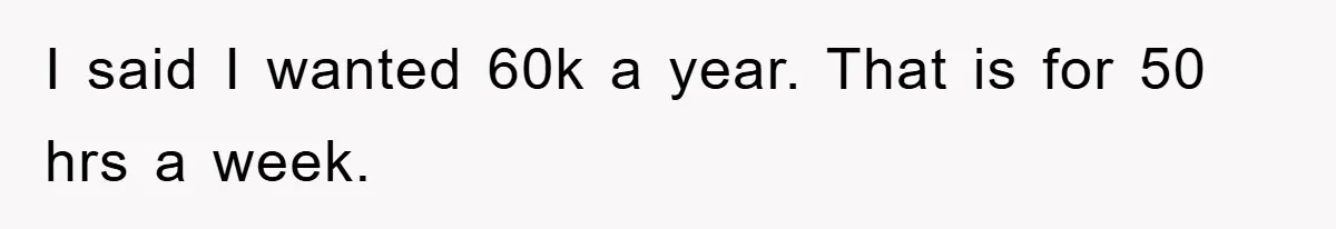 I said I wanted 60k a year. That is for 50 hrs a week.