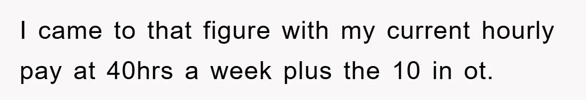 I came to that figure with my current hourly pay at 40hrs a week plus the 10 in ot.