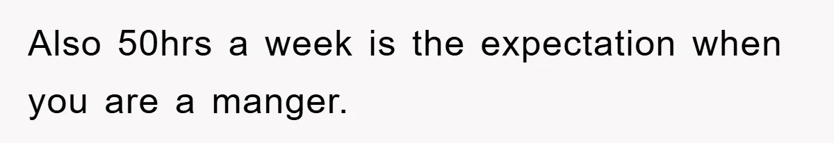 Also 50hrs a week is the expectation when you are a manger.