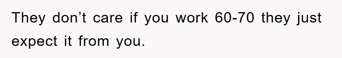 They don’t care if you work 60-70 they just expect it from you.