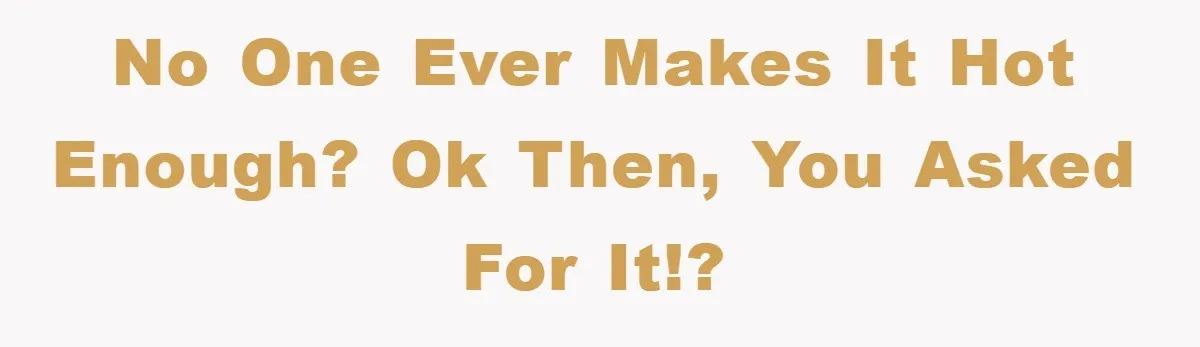 No one ever makes it hot enough? Ok then, you asked for it!?