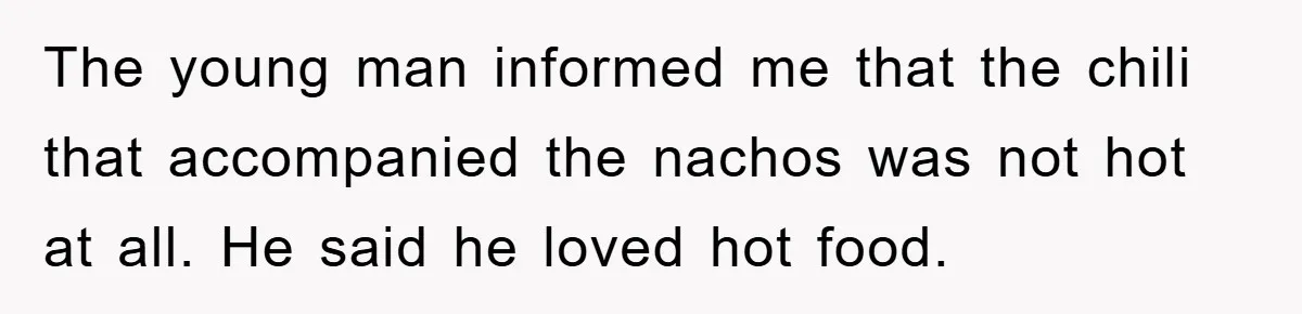 The young man informed me that the chili that accompanied the nachos was not hot at all. He said he loved hot food.