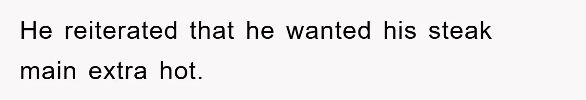 He reiterated that he wanted his steak main extra hot.