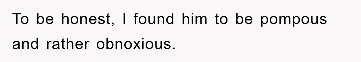 To be honest, I found him to be pompous and rather obnoxious.