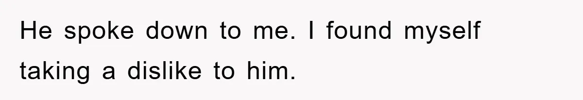 He spoke down to me. I found myself taking a dislike to him.