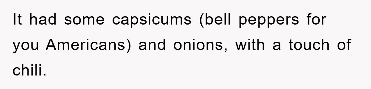 It had some capsicums (bell peppers for you Americans) and onions, with a touch of chili.