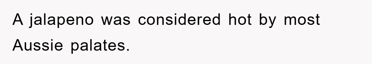 A jalapeno was considered hot by most Aussie palates.
