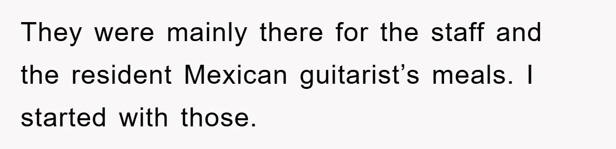 They were mainly there for the staff and the resident Mexican guitarist’s meals. I started with those.