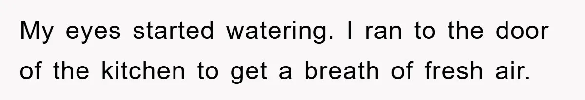 My eyes started watering. I ran to the door of the kitchen to get a breath of fresh air.