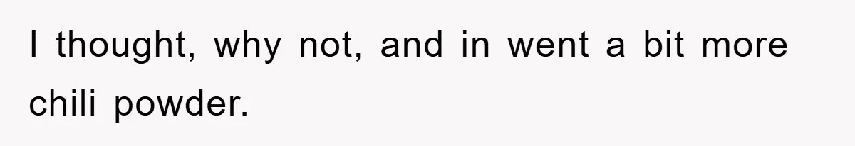 I thought, why not, and in went a bit more chili powder.