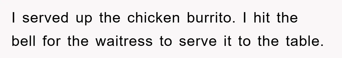 I served up the chicken burrito. I hit the bell for the waitress to serve it to the table.