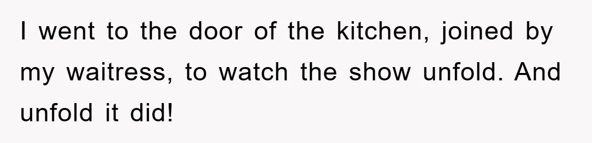 I went to the door of the kitchen, joined by my waitress, to watch the show unfold. And unfold it did!