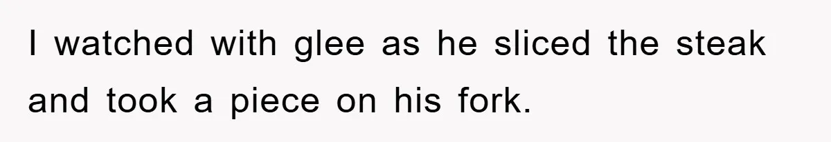 I watched with glee as he sliced the steak and took a piece on his fork.