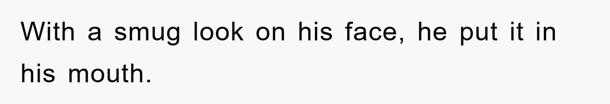 With a smug look on his face, he put it in his mouth.