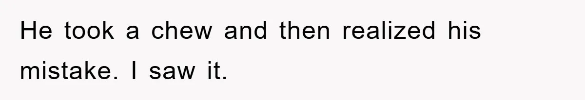 He took a chew and then realized his mistake. I saw it.