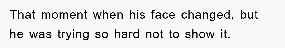 That moment when his face changed, but he was trying so hard not to show it.