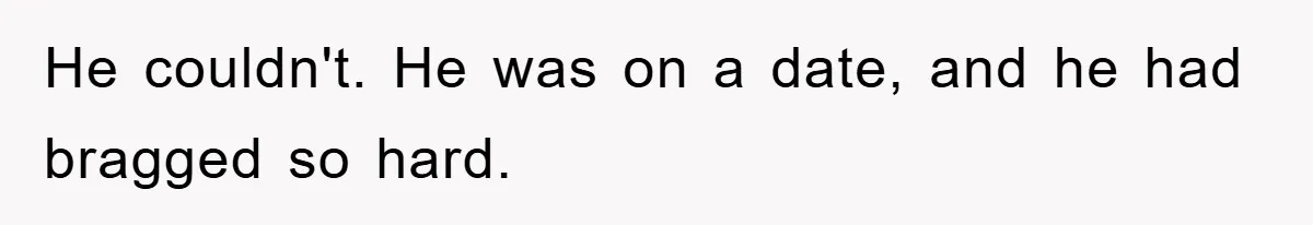 He couldn't. He was on a date, and he had bragged so hard.