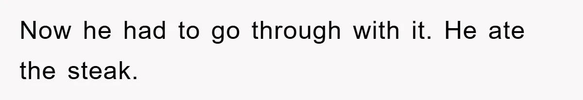 Now he had to go through with it. He ate the steak.