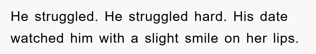 He struggled. He struggled hard. His date watched him with a slight smile on her lips.