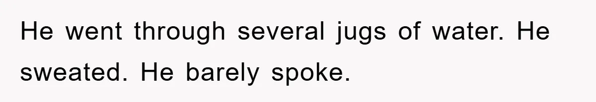 He went through several jugs of water. He sweated. He barely spoke.