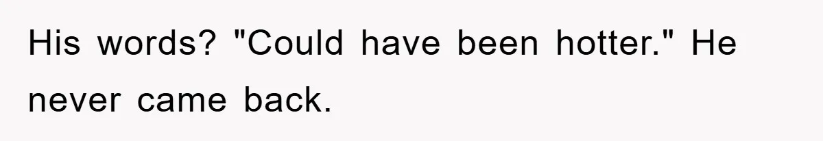 His words? "Could have been hotter." He never came back.
