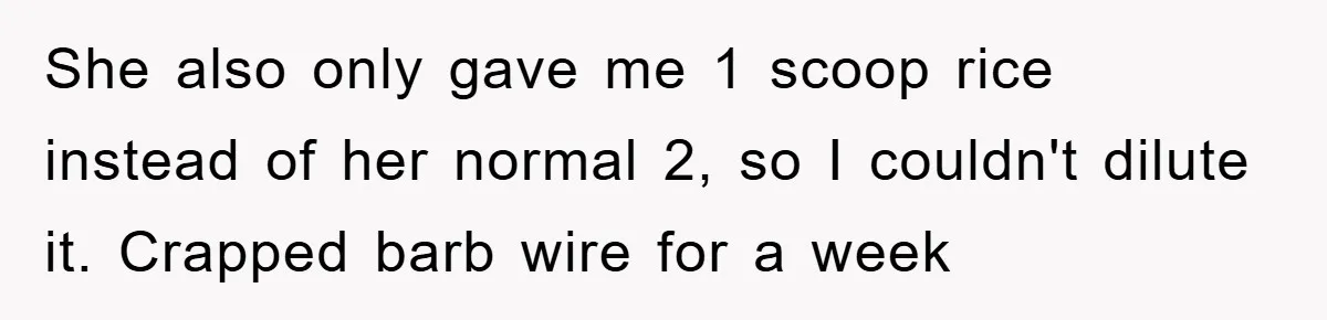 She also only gave me 1 scoop rice instead of her normal 2, so I couldn't dilute it. Crapped barb wire for a week