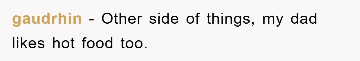 gaudrhin − Other side of things, my dad likes hot food too.