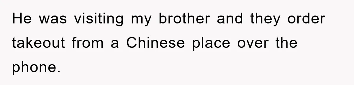 He was visiting my brother and they order takeout from a Chinese place over the phone.