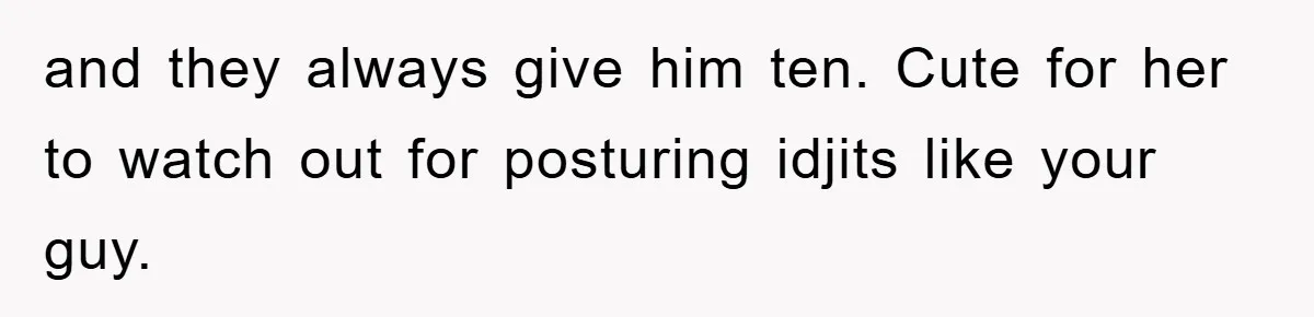 and they always give him ten. Cute for her to watch out for posturing idjits like your guy.