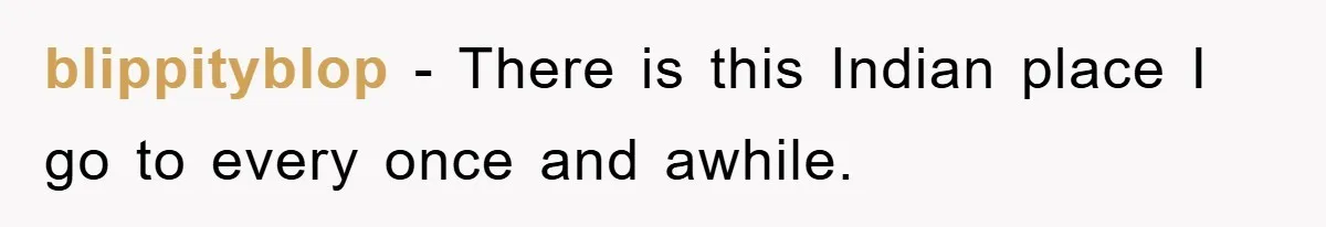 blippityblop − There is this Indian place I go to every once and awhile.