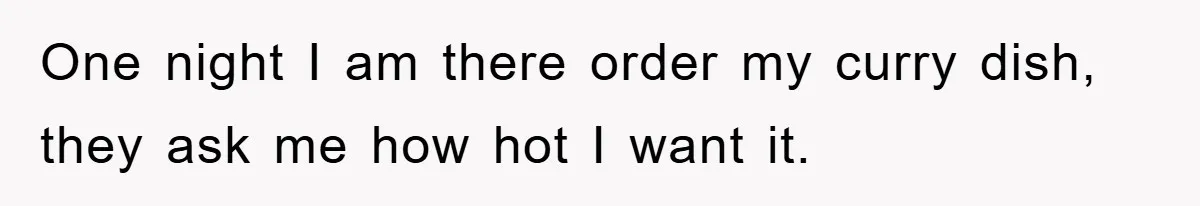 One night I am there order my curry dish, they ask me how hot I want it.